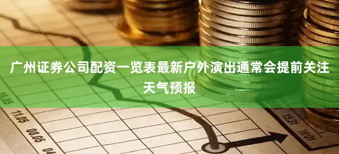 广州证券公司配资一览表最新户外演出通常会提前关注天气预报