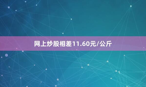 网上炒股相差11.60元/公斤