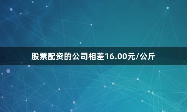 股票配资的公司相差16.00元/公斤
