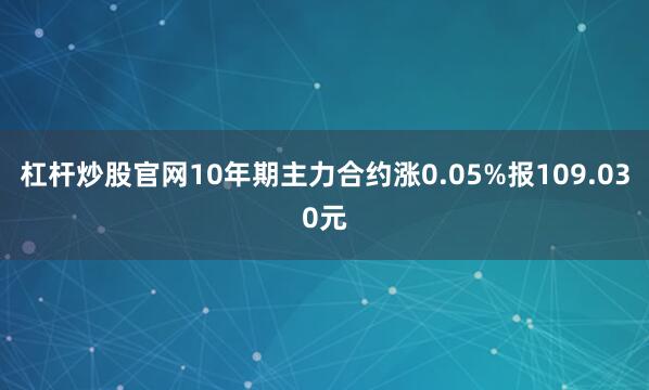 杠杆炒股官网10年期主力合约涨0.05%报109.030元