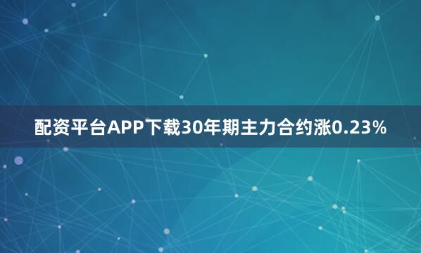 配资平台APP下载30年期主力合约涨0.23%