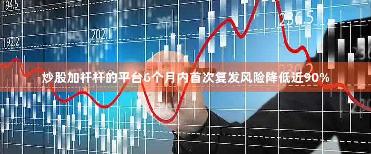 炒股加杆杆的平台6个月内首次复发风险降低近90%