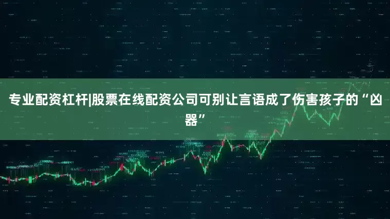 专业配资杠杆|股票在线配资公司可别让言语成了伤害孩子的“凶器”