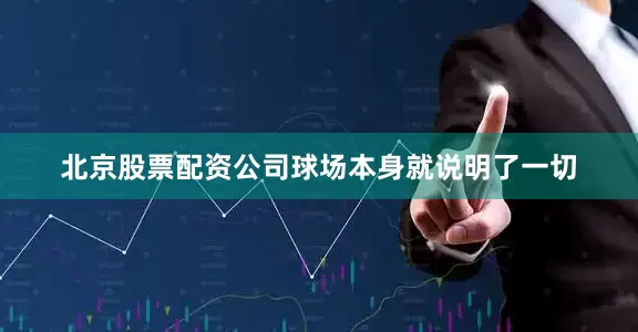 北京股票配资公司球场本身就说明了一切