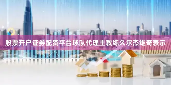 股票开户证券配资平台球队代理主教练久尔杰维奇表示