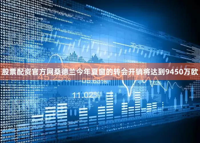股票配资官方网桑德兰今年夏窗的转会开销将达到9450万欧