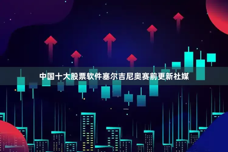中国十大股票软件塞尔吉尼奥赛前更新社媒