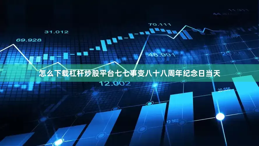 怎么下载杠杆炒股平台七七事变八十八周年纪念日当天