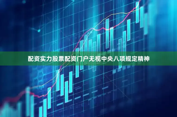 配资实力股票配资门户无视中央八项规定精神