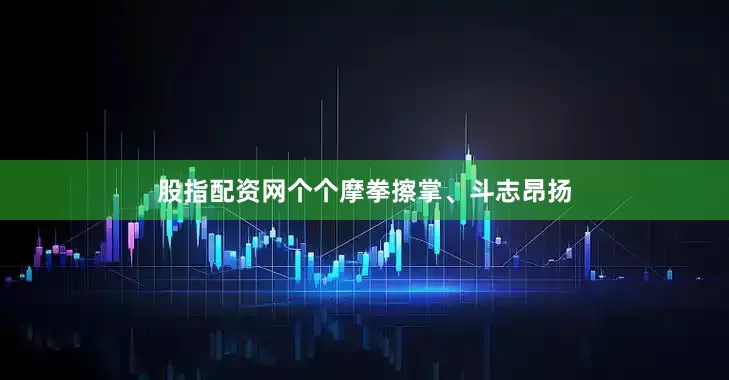 股指配资网个个摩拳擦掌、斗志昂扬