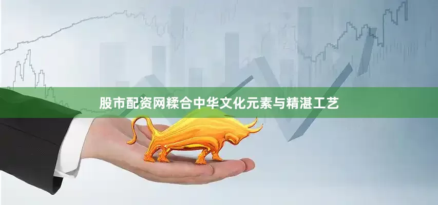 股市配资网糅合中华文化元素与精湛工艺