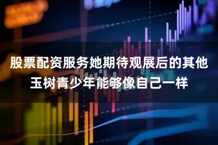 股票配资服务她期待观展后的其他玉树青少年能够像自己一样