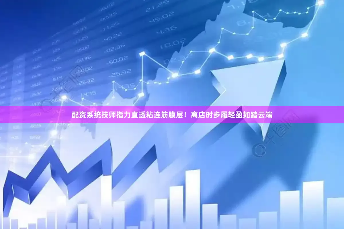 配资系统技师指力直透粘连筋膜层！离店时步履轻盈如踏云端