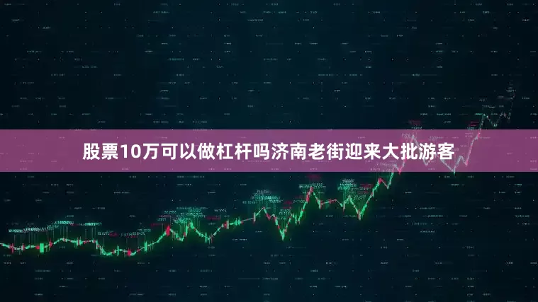 股票10万可以做杠杆吗济南老街迎来大批游客