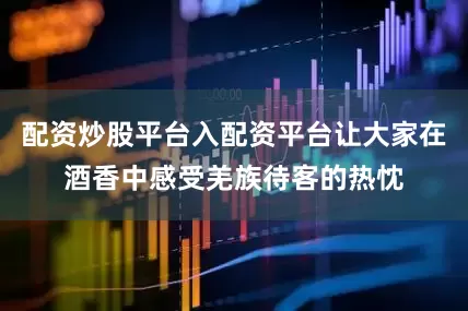 配资炒股平台入配资平台让大家在酒香中感受羌族待客的热忱