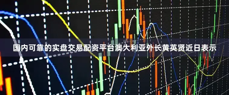 国内可靠的实盘交易配资平台澳大利亚外长黄英贤近日表示