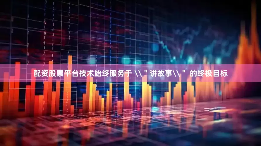 配资股票平台技术始终服务于 \＂讲故事\＂ 的终极目标