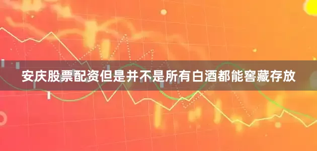 安庆股票配资但是并不是所有白酒都能窖藏存放