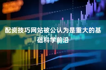 配资技巧网站被公认为是重大的基础科学前沿
