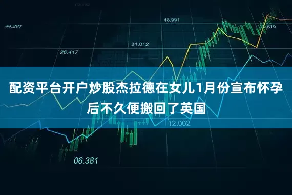 配资平台开户炒股杰拉德在女儿1月份宣布怀孕后不久便搬回了英国