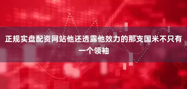 正规实盘配资网站他还透露他效力的那支国米不只有一个领袖