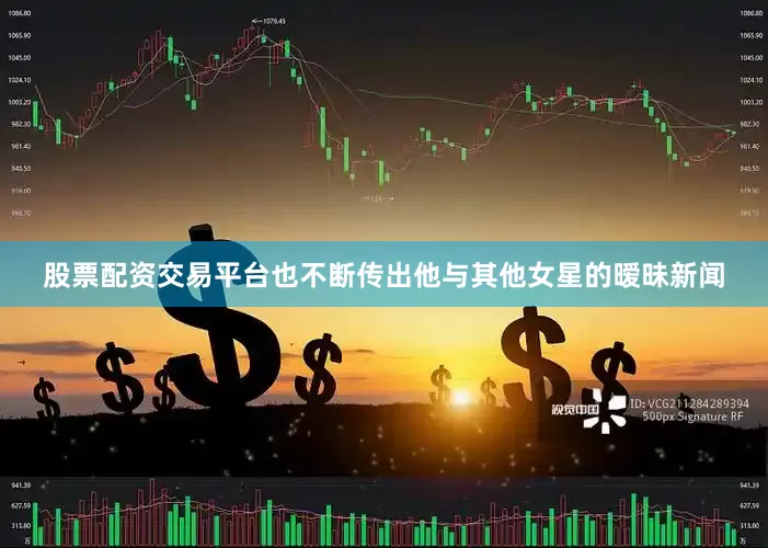 股票配资交易平台也不断传出他与其他女星的暧昧新闻