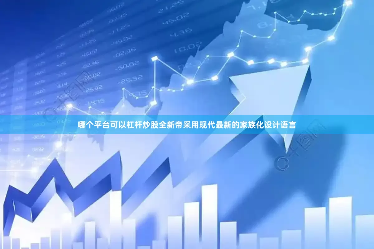 哪个平台可以杠杆炒股全新帝采用现代最新的家族化设计语言
