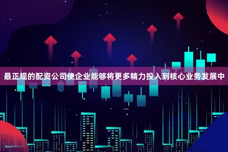 最正规的配资公司使企业能够将更多精力投入到核心业务发展中