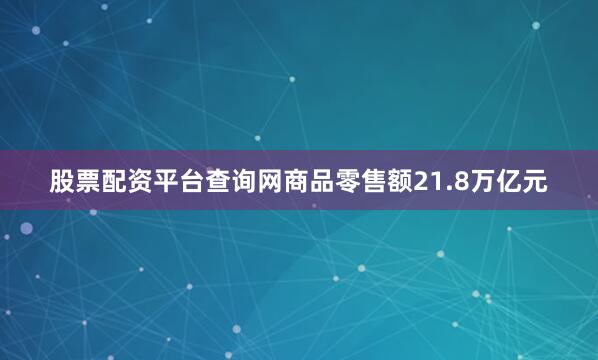 股票配资平台查询网商品零售额21.8万亿元