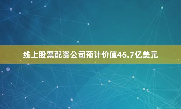 线上股票配资公司预计价值46.7亿美元