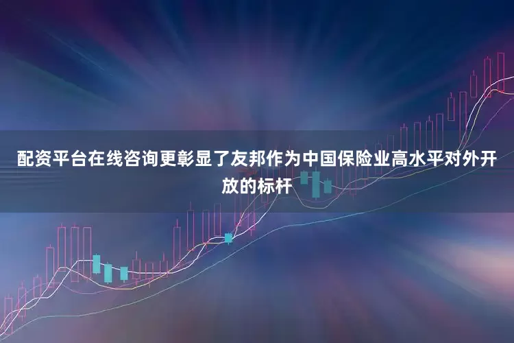 配资平台在线咨询更彰显了友邦作为中国保险业高水平对外开放的标杆