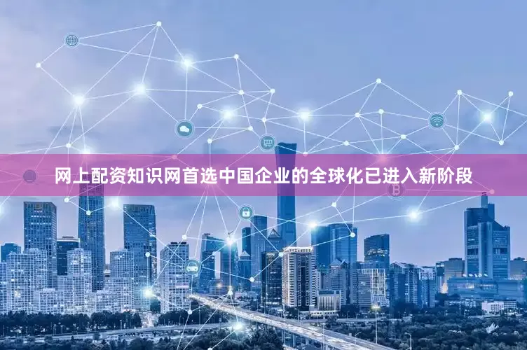 网上配资知识网首选中国企业的全球化已进入新阶段