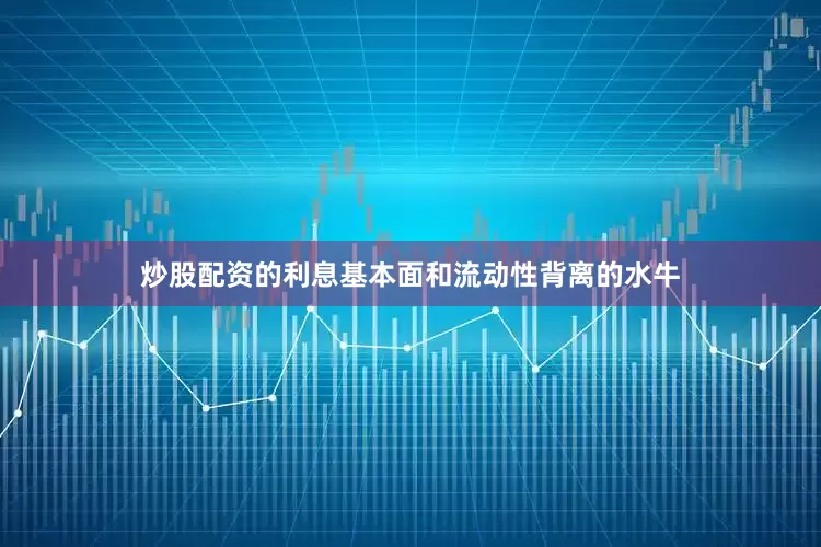炒股配资的利息基本面和流动性背离的水牛