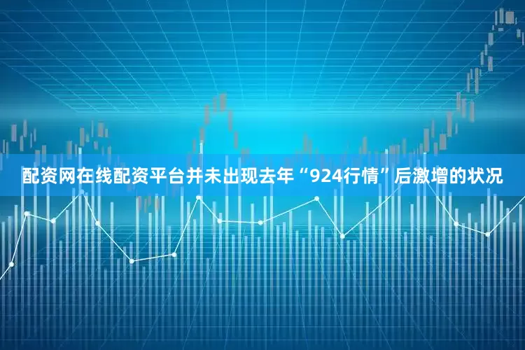 配资网在线配资平台并未出现去年“924行情”后激增的状况