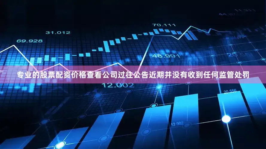 专业的股票配资价格查看公司过往公告近期并没有收到任何监管处罚