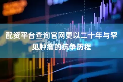 配资平台查询官网更以二十年与罕见肿瘤的抗争历程