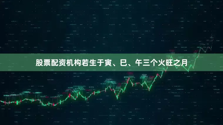股票配资机构若生于寅、巳、午三个火旺之月