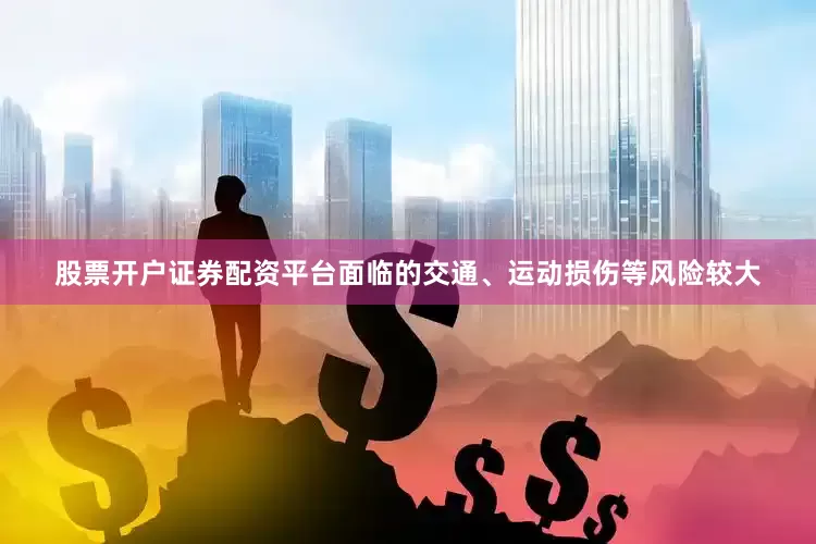 股票开户证券配资平台面临的交通、运动损伤等风险较大