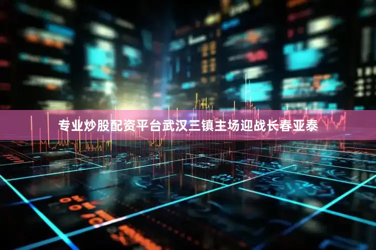 专业炒股配资平台武汉三镇主场迎战长春亚泰