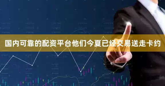 国内可靠的配资平台他们今夏已经交易送走卡约