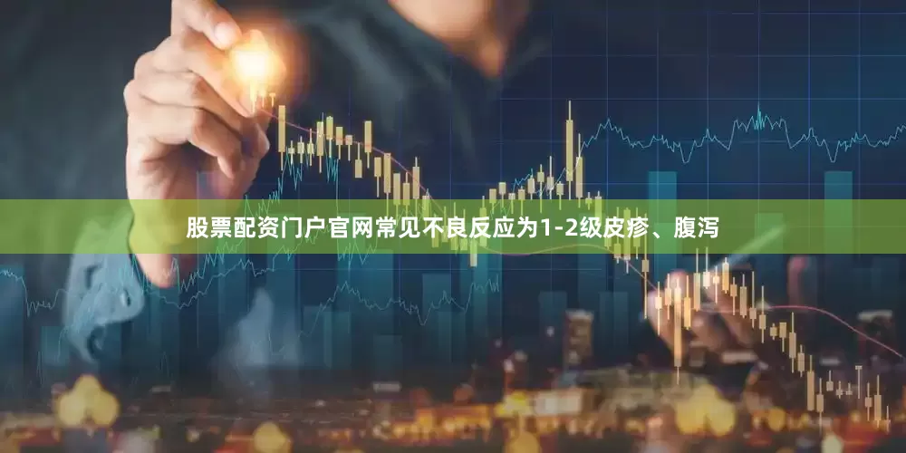 股票配资门户官网常见不良反应为1-2级皮疹、腹泻
