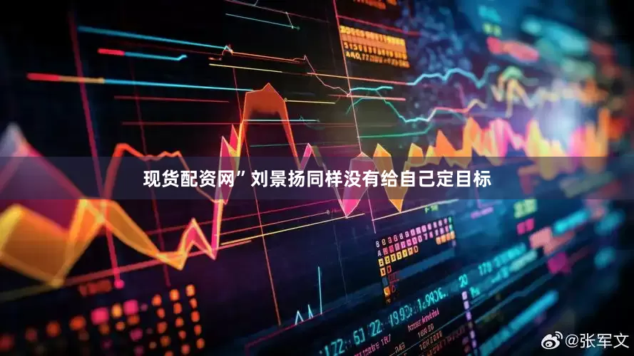 现货配资网”刘景扬同样没有给自己定目标