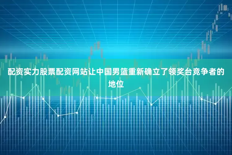 配资实力股票配资网站让中国男篮重新确立了领奖台竞争者的地位