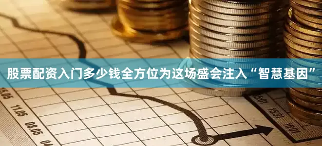 股票配资入门多少钱全方位为这场盛会注入“智慧基因”