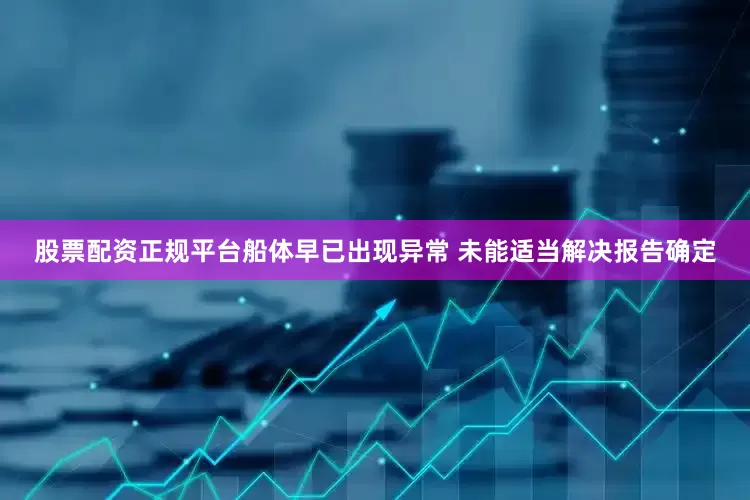 股票配资正规平台船体早已出现异常 未能适当解决报告确定