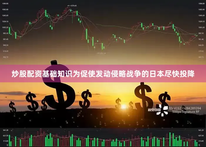 炒股配资基础知识为促使发动侵略战争的日本尽快投降