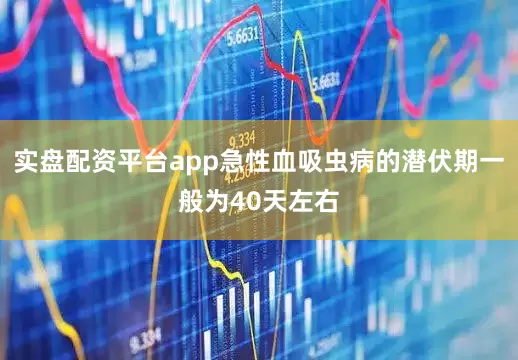实盘配资平台app急性血吸虫病的潜伏期一般为40天左右