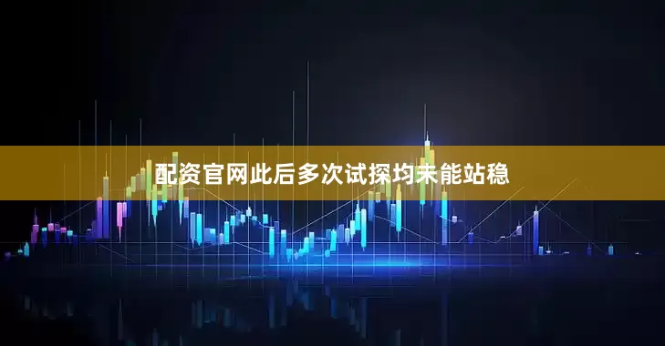 配资官网此后多次试探均未能站稳