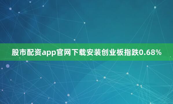 股市配资app官网下载安装创业板指跌0.68%