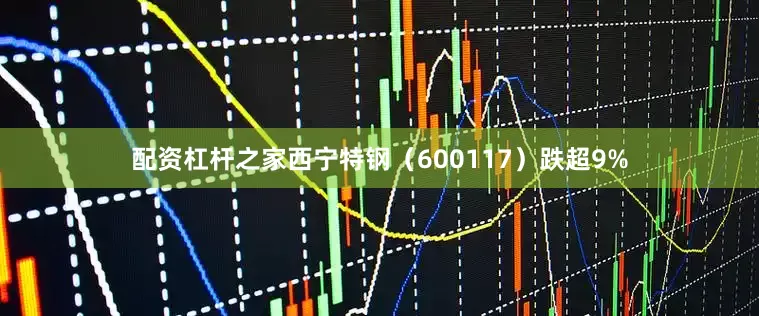 配资杠杆之家西宁特钢（600117）跌超9%